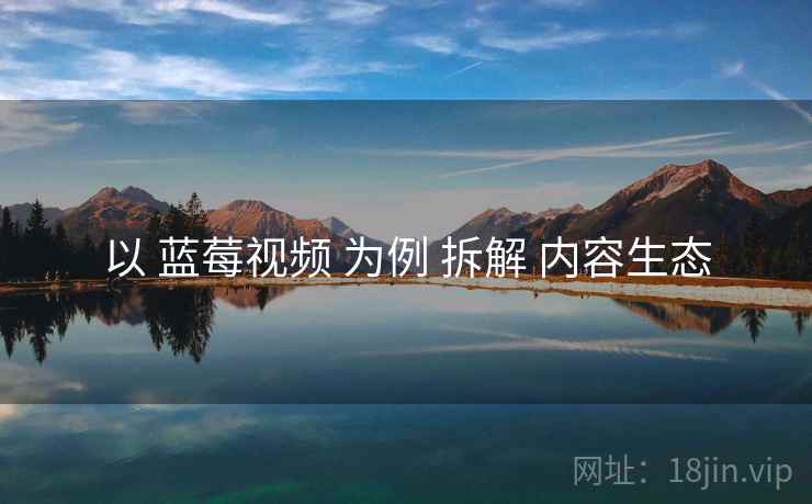 以 蓝莓视频 为例 拆解 内容生态