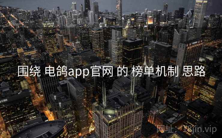 围绕 电鸽app官网 的 榜单机制 思路