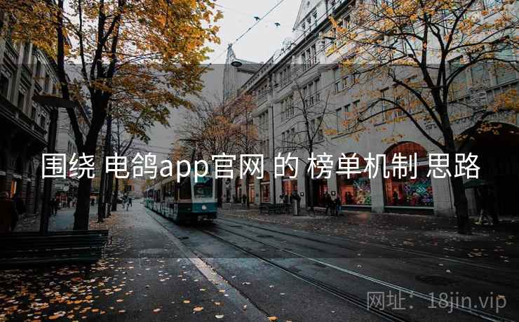围绕 电鸽app官网 的 榜单机制 思路