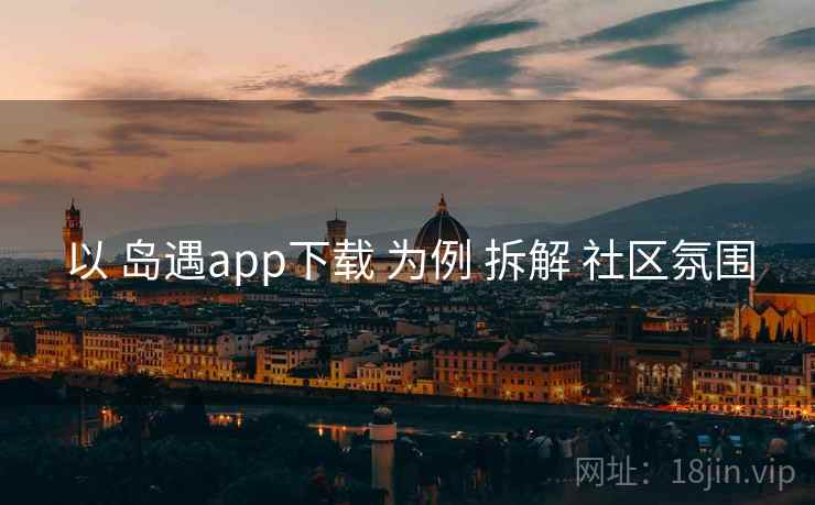 以 岛遇app下载 为例 拆解 社区氛围