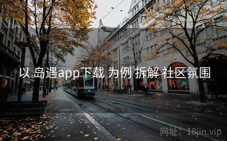以 岛遇app下载 为例 拆解 社区氛围