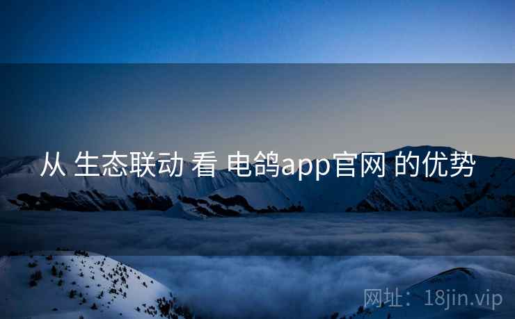 从 生态联动 看 电鸽app官网 的优势