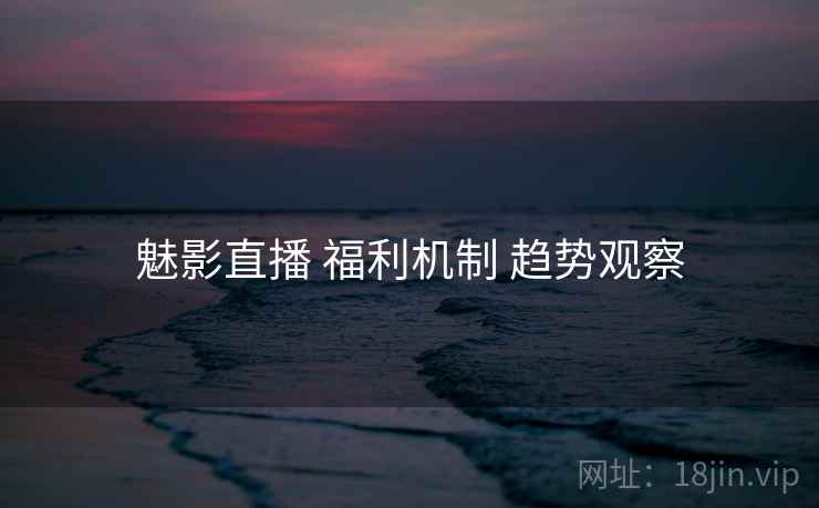 魅影直播 福利机制 趋势观察