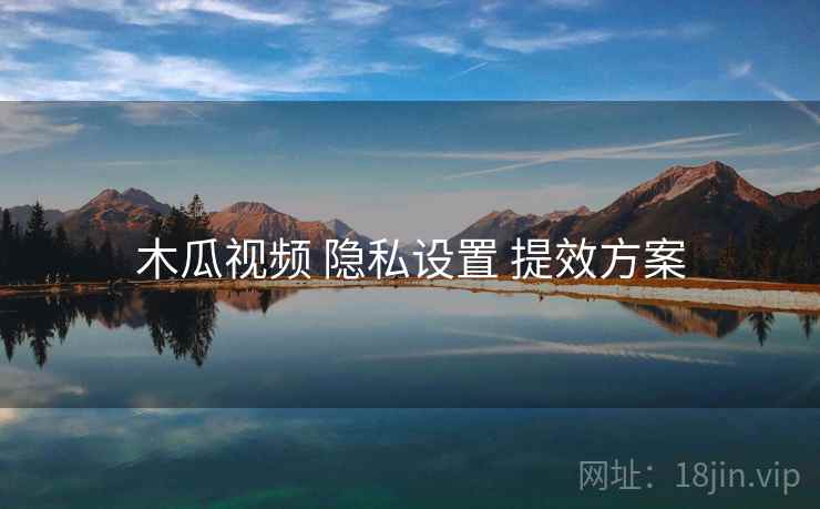 木瓜视频 隐私设置 提效方案