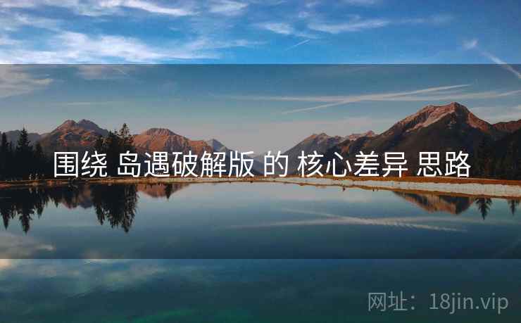围绕 岛遇破解版 的 核心差异 思路