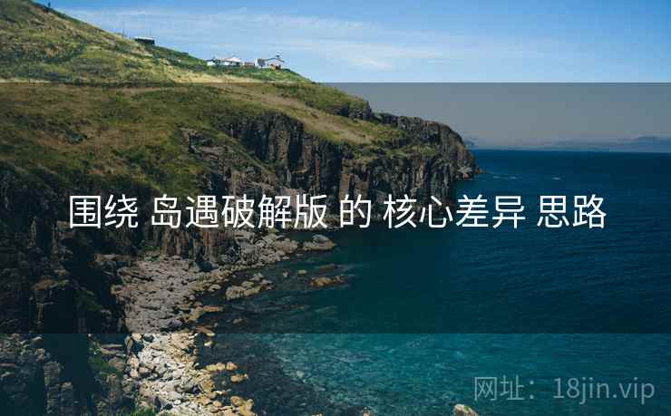 围绕 岛遇破解版 的 核心差异 思路