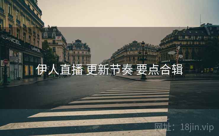 伊人直播 更新节奏 要点合辑