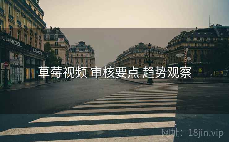 草莓视频 审核要点 趋势观察