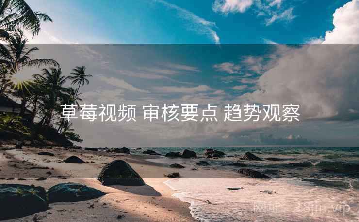 草莓视频 审核要点 趋势观察