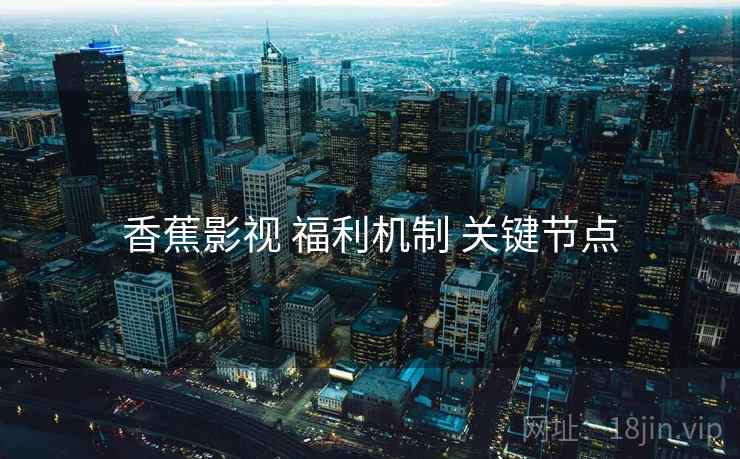 香蕉影视 福利机制 关键节点