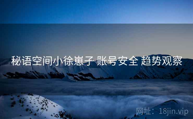 秘语空间小徐崽子 账号安全 趋势观察