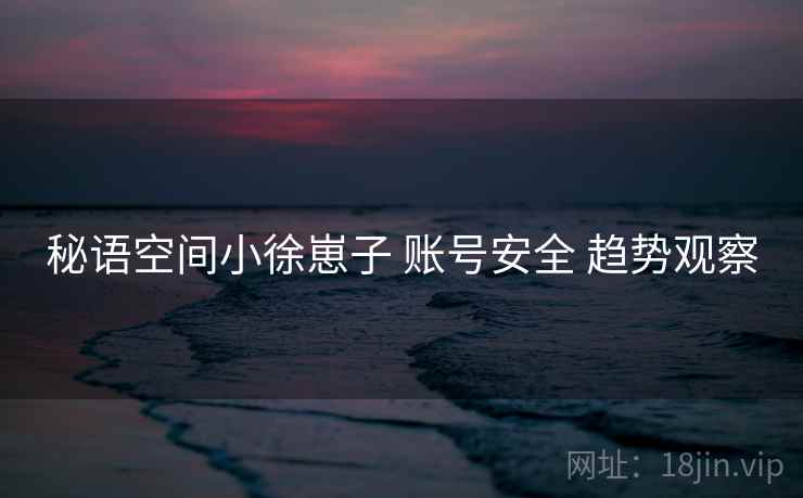 秘语空间小徐崽子 账号安全 趋势观察