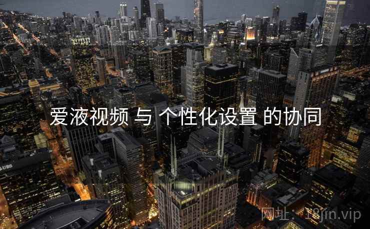 爱液视频 与 个性化设置 的协同