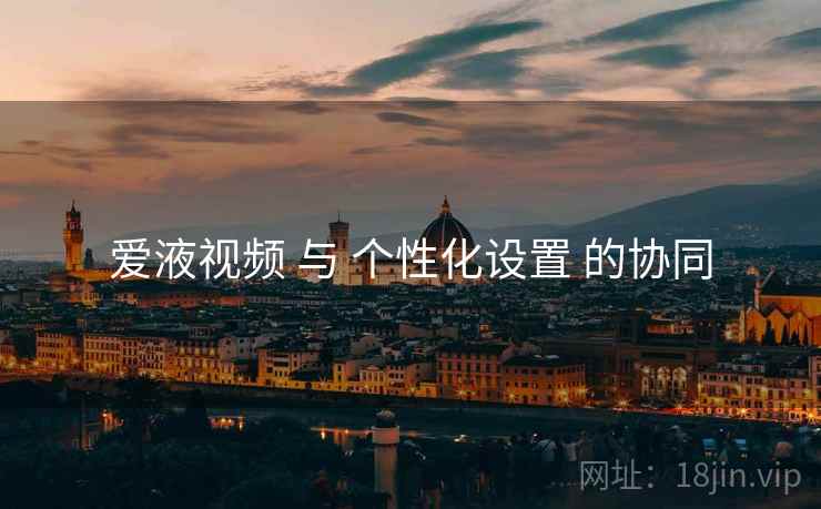 爱液视频 与 个性化设置 的协同