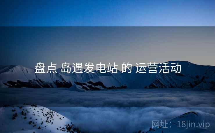 盘点 岛遇发电站 的 运营活动