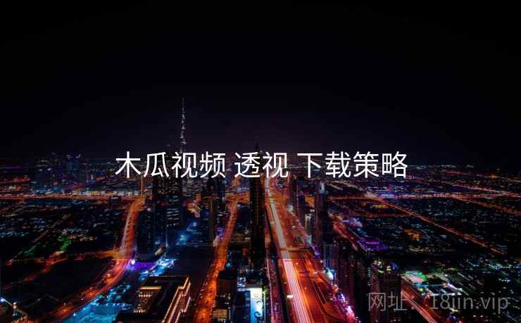 木瓜视频 透视 下载策略