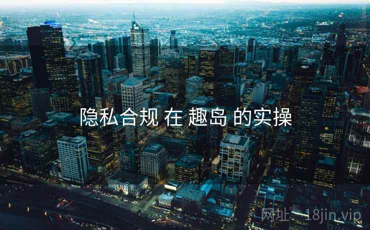 隐私合规 在 趣岛 的实操