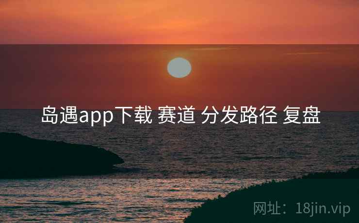 岛遇app下载 赛道 分发路径 复盘