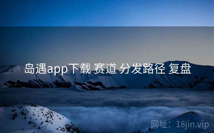 岛遇app下载 赛道 分发路径 复盘