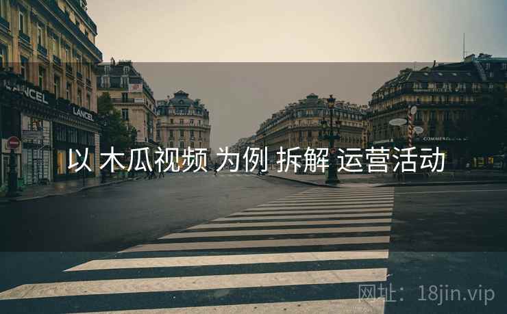 以 木瓜视频 为例 拆解 运营活动