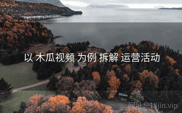 以 木瓜视频 为例 拆解 运营活动