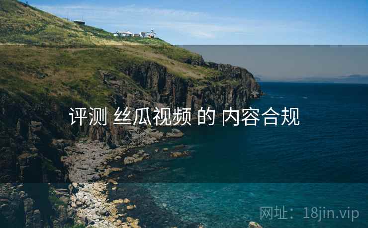评测 丝瓜视频 的 内容合规