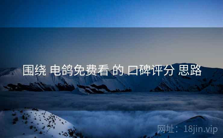 围绕 电鸽免费看 的 口碑评分 思路