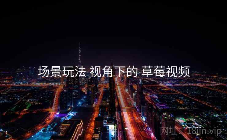 场景玩法 视角下的 草莓视频