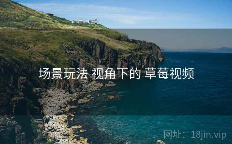 场景玩法 视角下的 草莓视频