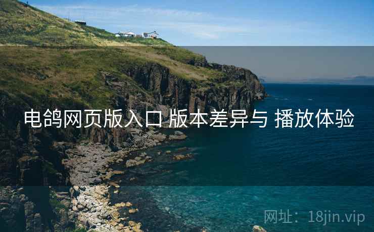 电鸽网页版入口 版本差异与 播放体验