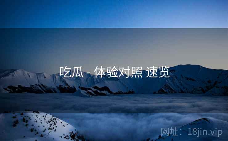 吃瓜 - 体验对照 速览