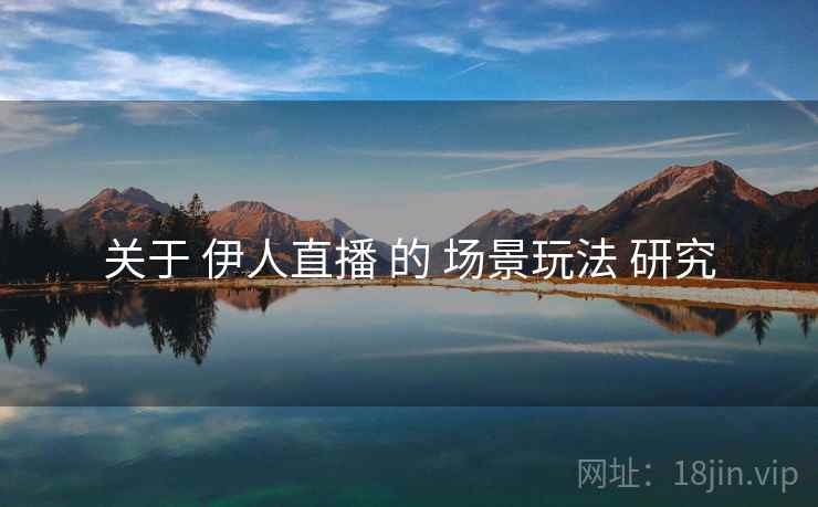 关于 伊人直播 的 场景玩法 研究