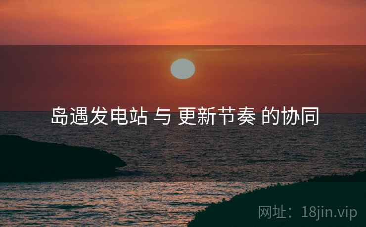 岛遇发电站 与 更新节奏 的协同