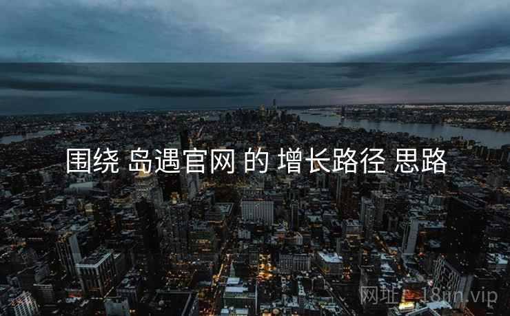 围绕 岛遇官网 的 增长路径 思路