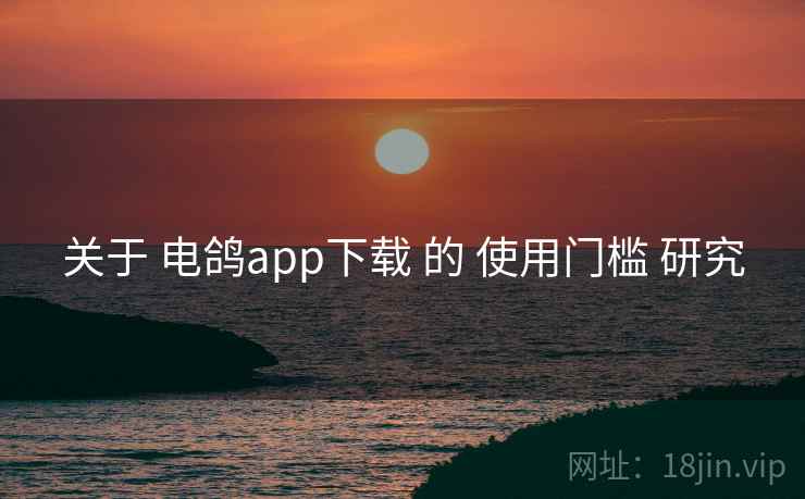 关于 电鸽app下载 的 使用门槛 研究