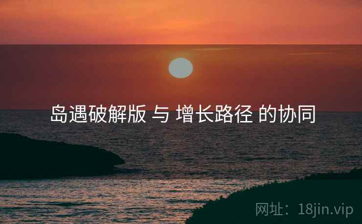 岛遇破解版 与 增长路径 的协同
