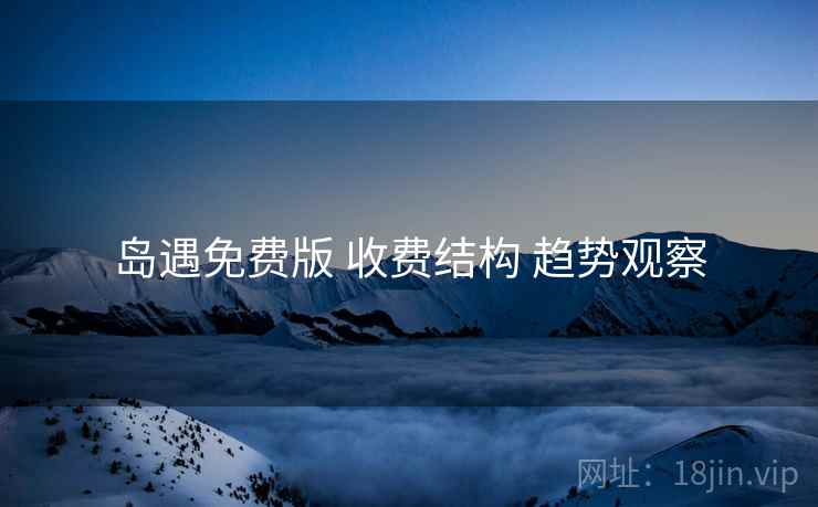 岛遇免费版 收费结构 趋势观察