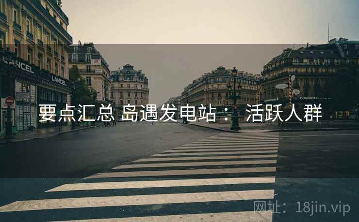 要点汇总 岛遇发电站 ： 活跃人群