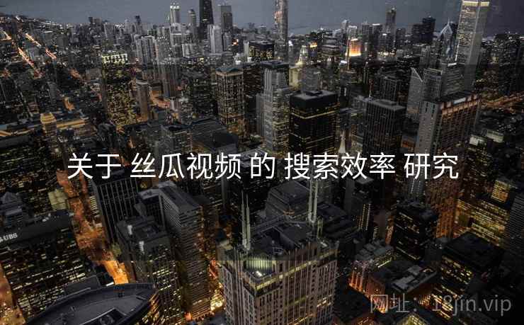 关于 丝瓜视频 的 搜索效率 研究