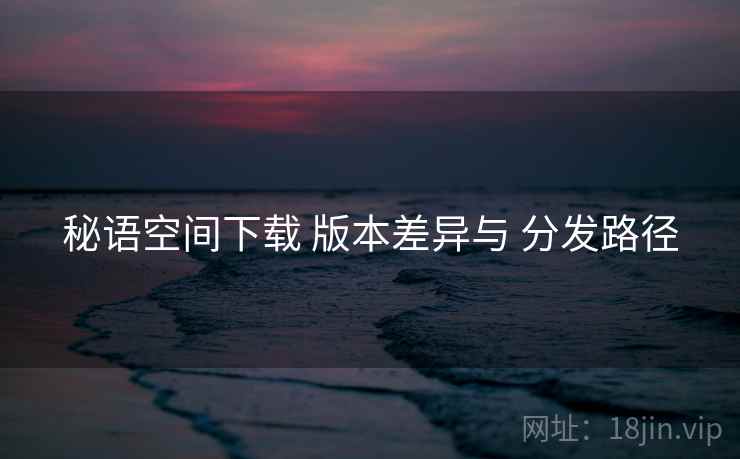 秘语空间下载 版本差异与 分发路径