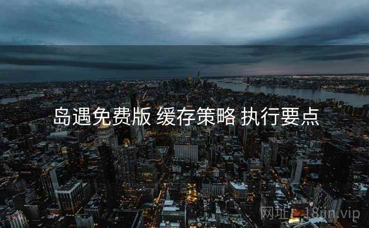 岛遇免费版 缓存策略 执行要点