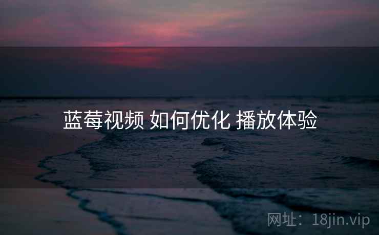 蓝莓视频 如何优化 播放体验