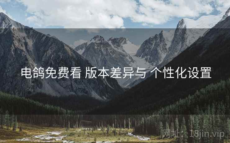 电鸽免费看 版本差异与 个性化设置