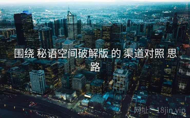 围绕 秘语空间破解版 的 渠道对照 思路