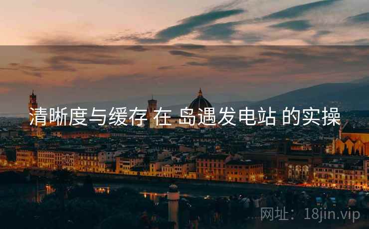 清晰度与缓存 在 岛遇发电站 的实操