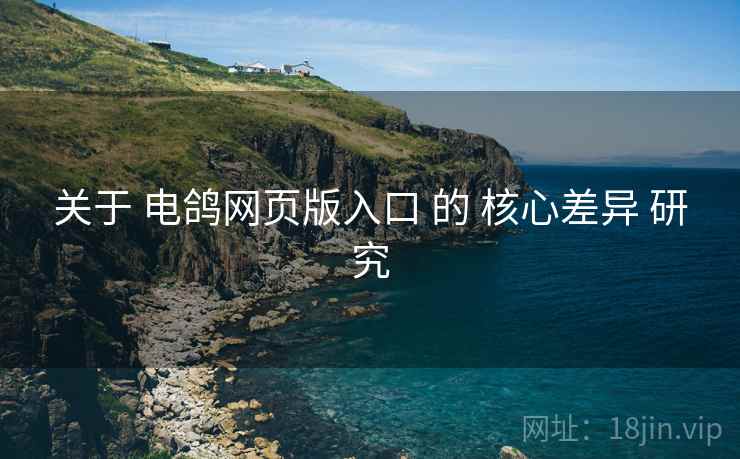 关于 电鸽网页版入口 的 核心差异 研究