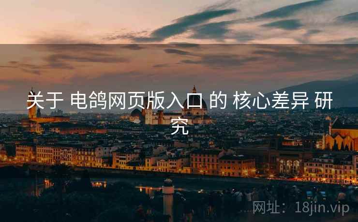 关于 电鸽网页版入口 的 核心差异 研究