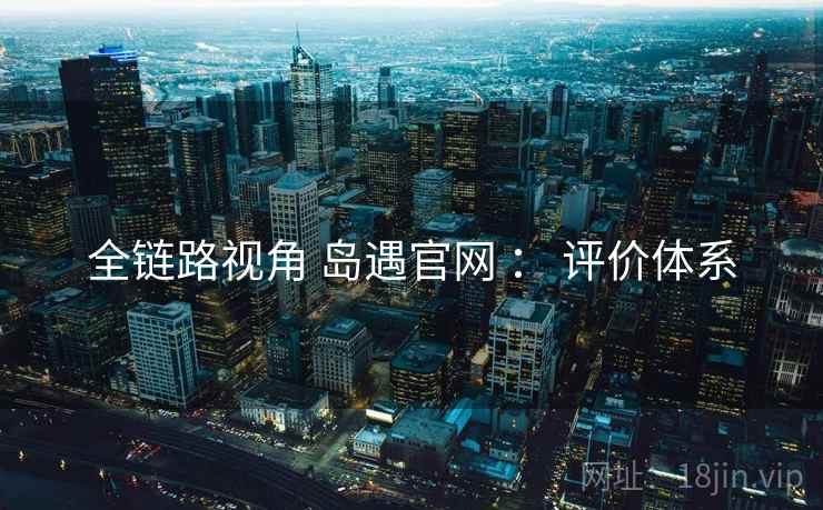 全链路视角 岛遇官网 ： 评价体系