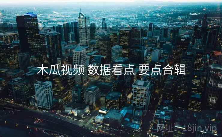 木瓜视频 数据看点 要点合辑