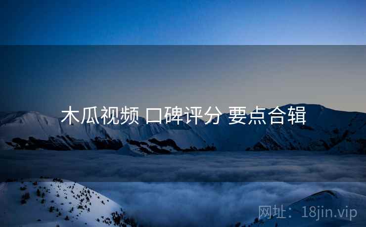 木瓜视频 口碑评分 要点合辑